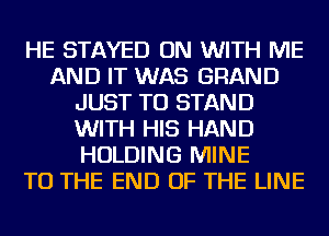 HE STAYED ON WITH ME
AND IT WAS GRAND
JUST TO STAND
WITH HIS HAND
HOLDING MINE
TO THE END OF THE LINE