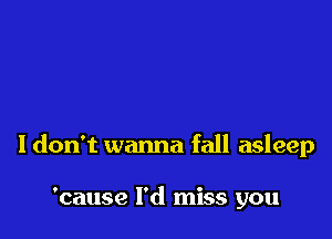 Idon't wanna fall asleep

'cause l'd miss you