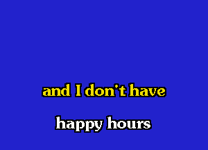 and I don't have

happy hours