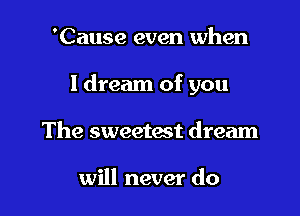 'Cause even when

I dream of you

The sweetest dream

will never do