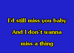 I'd still miss you baby

And 1 don't wanna

miss a thing