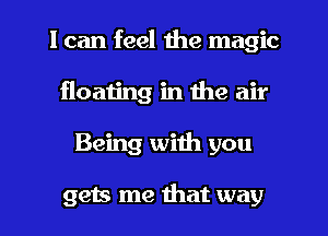 I can feel the magic
floating in the air
Being with you

gets me that way