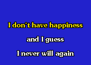 I don't have happiness

and 1911885

I never will again