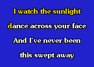 I watch the sunlight
dance across your face
And I've never been

this swept away