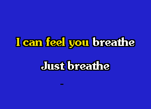 I can feel you breathe

Just breathe