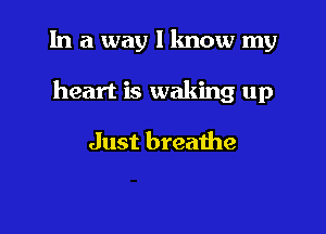 In a way I know my

heart is waking up

Just breathe