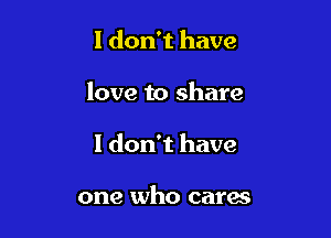 I don't have

love to share

1 don't have

one who cares
