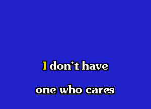 I don't have

one who cares