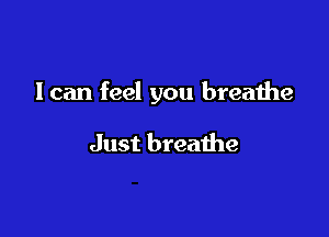 I can feel you breathe

Just breathe