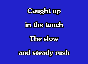 Caught up
in the touch

The slow

and steady rush