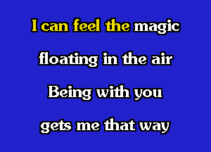 I can feel the magic
floating in the air
Being with you

gets me that way