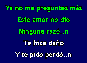 Ya no me preguntes mas
Este amor no dio
Ninguna raz6..n

Te hice dafio

Y te pido perdc')..n