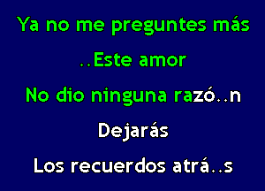 Ya no me preguntes mas

..Este amor

No dio ninguna razc')..n

Dejaws

Los recuerdos atra..s