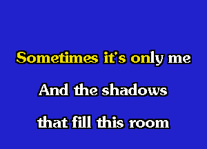 Sometimes it's only me
And the shadows
that fill this room