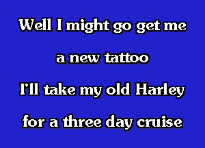 Well I might go get me
a new tattoo

I'll take my old Harley

for a three day cruise