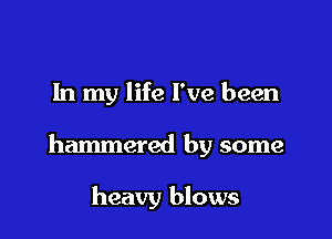 In my life I've been

hammered by some

heavy blows