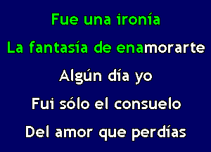 Fue una ironia
La fantasia de enamorarte
AlgL'm dia yo
Fui sblo el consuelo

Del amor que perdias