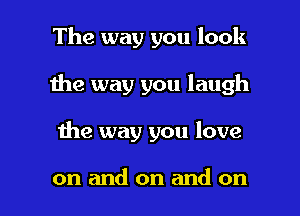 The way you look
1he way you laugh

1he way you love

on and on and on I