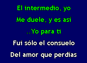 El intermedio, yo
Me duele, y es asi
..Yo para ti

Fui s6lo el consuelo

Del amor que perdias