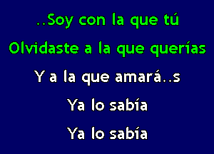 ..Soy con la que tL'I

Olvidaste a la que querias

Y a la que amar6..s

Ya lo sabia

Ya lo sabia