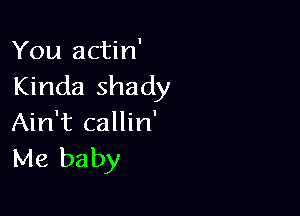 You actin'
Kinda shady

Ain't callin'
Me baby