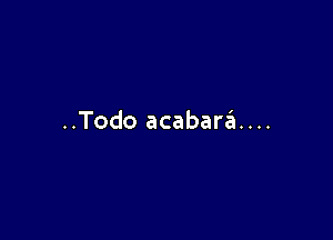 ..Todo acabari...