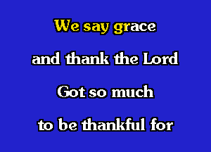 We say grace

and thank the Lord
Got so much

to be thankful for