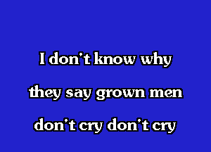 ldon't know why

they say grown men

don't cry don't cry