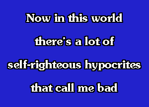 Now in this world
there's a lot of

self-righteous hypocrites
that call me had