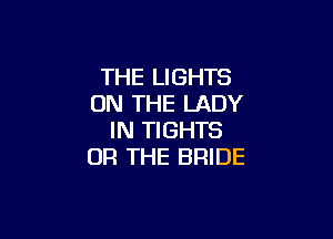 THE LIGHTS
ON THE LADY

IN TIGHTS
OR THE BRIDE