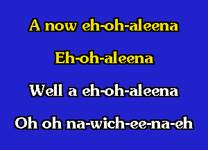 A now eh-oh-aleena

Eh-oh-aleena
Well a eh-oh-aleena

Oh oh na-wich-ee-na-eh