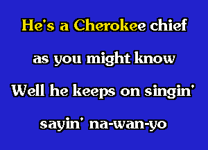He's a Cherokee chief
as you might know
Well he keeps on singin'

sayin' na-wan-yo