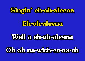 Singin' eh-oh-aleena
Eh-oh-aleena
Well a eh-oh-aleena

Oh oh na-wich-ee-na-eh