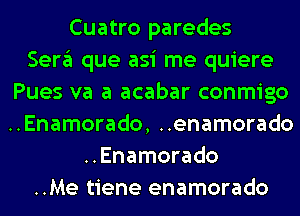 Cuatro paredes
Sergl que asi me quiere
Pues va a acabar conmigo
..Enamorado, ..enamorado
..Enamorado
..Me tiene enamorado