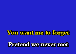 You want me to forget

Pretend we never met