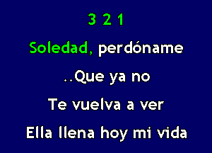 3 2 1
Soledad, perdc'mame
..Que ya no

Te vuelva a ver

Ella llena hoy mi Vida