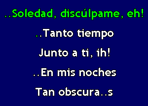 ..Soledad, dichlpame, eh!

..Tanto tiempo
Junto a ti, ih!
..En mis noches

Tan obscura..s