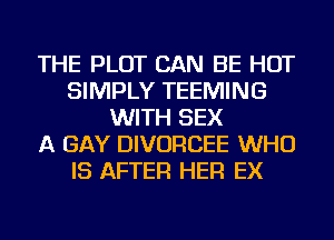 THE PLOT CAN BE HOT
SIMPLY TEEMING
WITH SEX
A GAY DIVORCEE WHO
IS AFTER HER EX