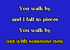 You walk by

and I fall to pieces

You walk by

out with someone new