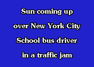Sun coming up
over New York City

School bus driver

in a traffic jam