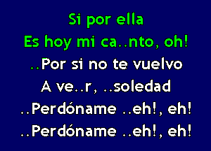 Si por ella
Es hoy mi ca..nto, oh!
..Por si no te vuelvo

A ve..r, ..soledad
..Perdc'mame ..eh!, eh!
..Perd6name ..eh!, eh!