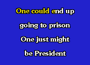 One could end up

going to prison

One just might

be President