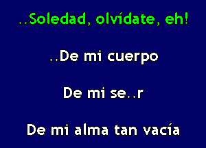 ..Soledad, olvidate, eh!

..De mi cuerpo

De mi se..r

De mi alma tan vacia