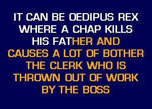 IT CAN BE OEDIPUS REX
WHERE A CHAP KILLS
HIS FATHER AND
CAUSES A LOT OF BOTHER
THE CLERK WHO IS
THROWN OUT OF WORK
BY THE BOSS