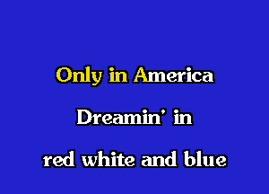 Only in America

Dreamin' in

red white and blue