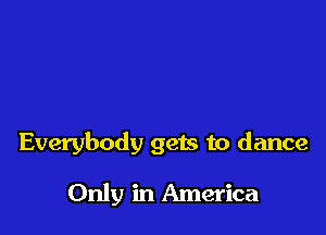 Everybody gets to dance

Only in America