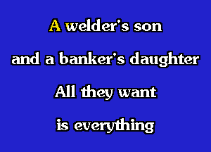 A welder's son
and a banker's daughter

All they want
is everything