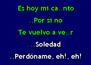 Es hoy mi ca..nto

..Por si no
Te vuelvo a ve..r

..Soledad

..Perdc'mame, eh!, eh!