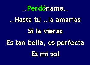 ..Perd6name..
..Hasta ta ..la amarias

Si la vieras

Es tan bella, es perfecta

Es mi sol