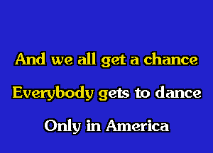 And we all get a chance

Everybody gets to dance
Only in America